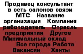 Продавец-консультант. в сеть салонов связи МТС › Название организации ­ Компания-работодатель › Отрасль предприятия ­ Другое › Минимальный оклад ­ 15 000 - Все города Работа » Вакансии   . Ханты-Мансийский,Белоярский г.